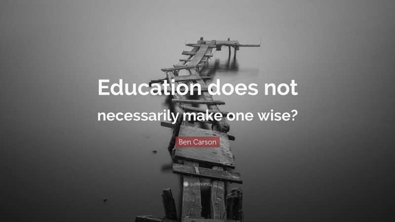 Ben Carson Quote: “Education does not necessarily make one wise?”