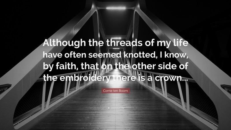 Corrie ten Boom Quote: “Although the threads of my life have often seemed knotted, I know, by faith, that on the other side of the embroidery there is a crown...”
