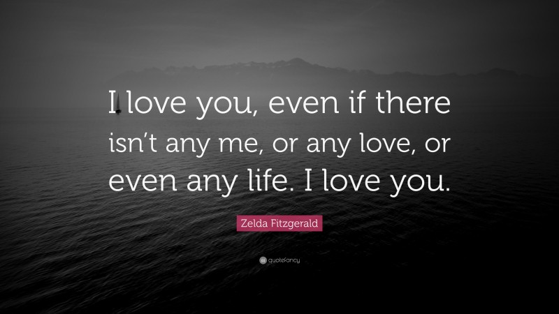 Zelda Fitzgerald Quote: “I love you, even if there isn’t any me, or any love, or even any life. I love you.”