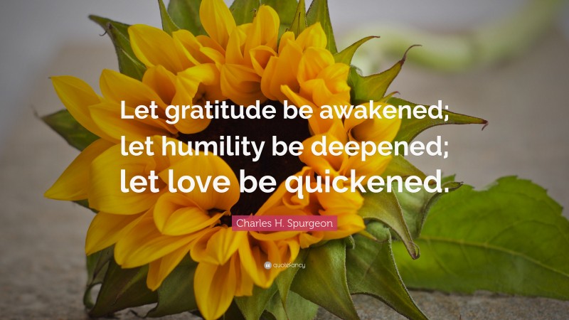 Charles H. Spurgeon Quote: “Let gratitude be awakened; let humility be deepened; let love be quickened.”