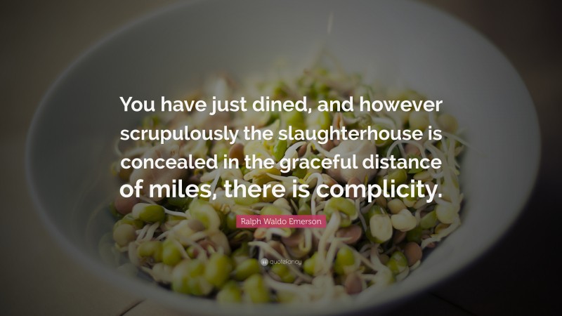 Ralph Waldo Emerson Quote: “You have just dined, and however scrupulously the slaughterhouse is concealed in the graceful distance of miles, there is complicity.”