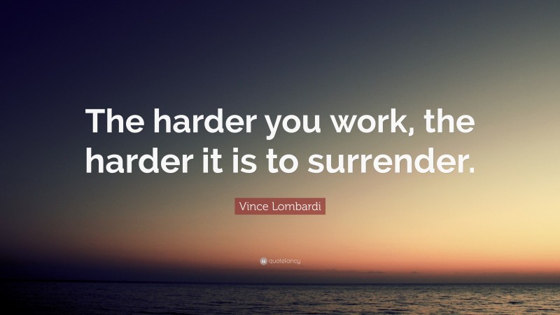 Vince Lombardi Quote: “The harder you work, the harder it is to surrender.”