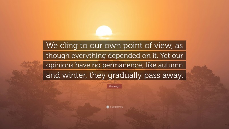 Zhuangzi Quote: “We cling to our own point of view, as though everything depended on it. Yet our opinions have no permanence; like autumn and winter, they gradually pass away.”