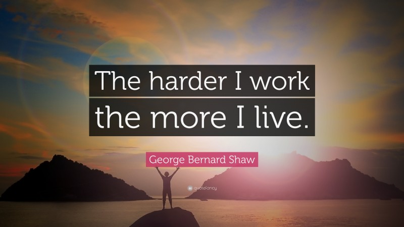 George Bernard Shaw Quote: “The harder I work the more I live.”