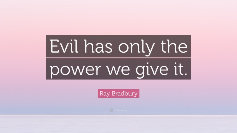 Ray Bradbury Quote: “Evil has only the power we give it.”
