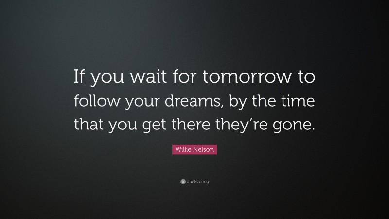Willie Nelson Quote: “If you wait for tomorrow to follow your dreams, by the time that you get there they’re gone.”