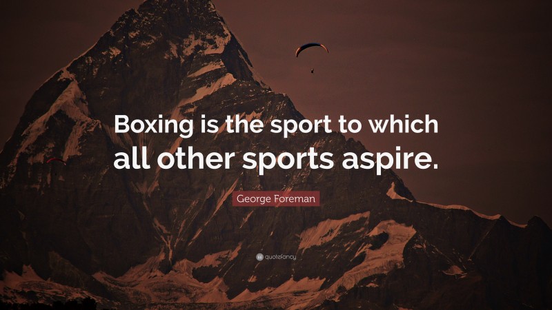 George Foreman Quote: “Boxing is the sport to which all other sports aspire.”