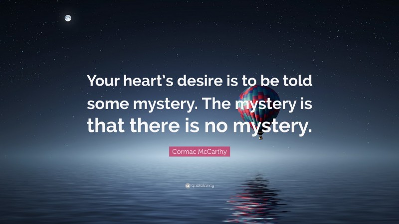 Cormac McCarthy Quote: “Your heart’s desire is to be told some mystery. The mystery is that there is no mystery.”