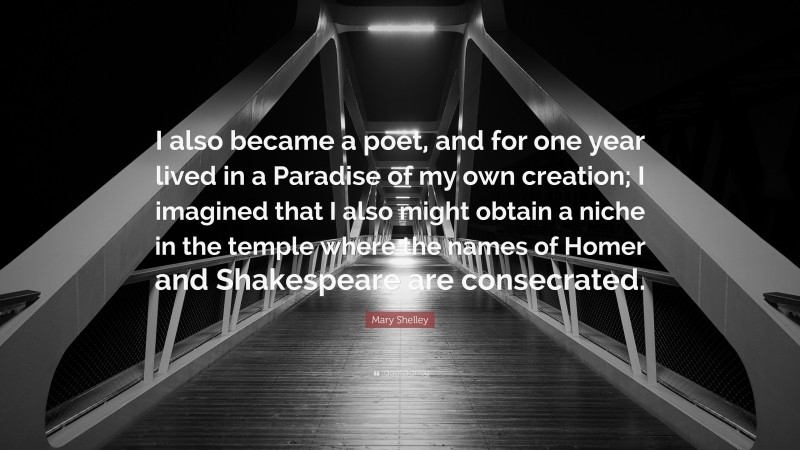 Mary Shelley Quote: “I also became a poet, and for one year lived in a Paradise of my own creation; I imagined that I also might obtain a niche in the temple where the names of Homer and Shakespeare are consecrated.”