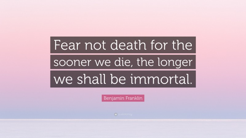 Benjamin Franklin Quote: “Fear not death for the sooner we die, the longer we shall be immortal.”