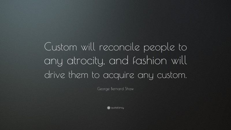 George Bernard Shaw Quote: “Custom will reconcile people to any atrocity, and fashion will drive them to acquire any custom.”