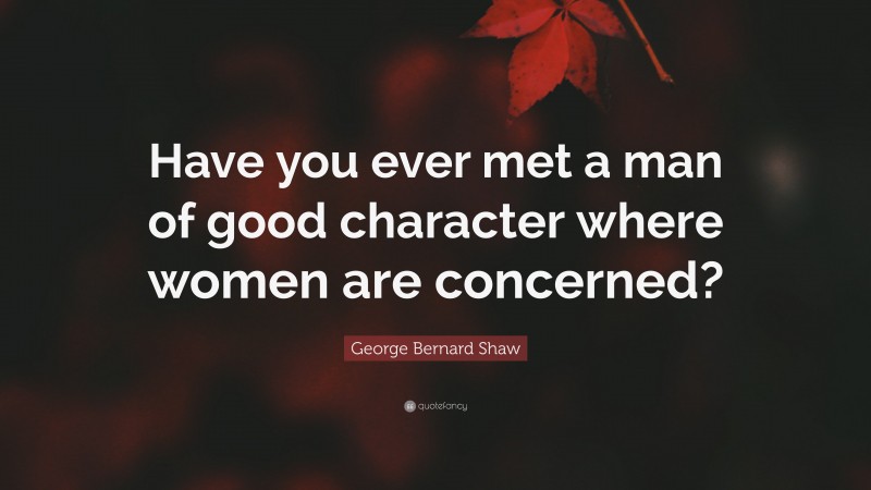 George Bernard Shaw Quote: “Have you ever met a man of good character where women are concerned?”