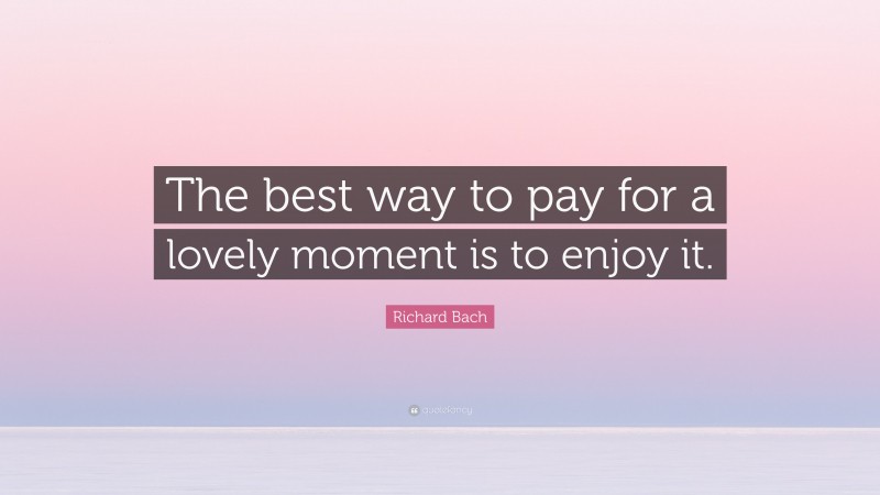 Richard Bach Quote: “The best way to pay for a lovely moment is to enjoy it.”