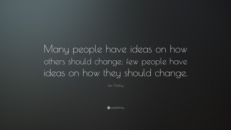 Leo Tolstoy Quote: “Many people have ideas on how others should change; few people have ideas on how they should change.”