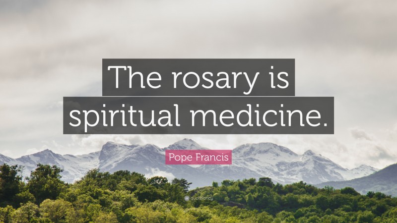 Pope Francis Quote: “The rosary is spiritual medicine.”