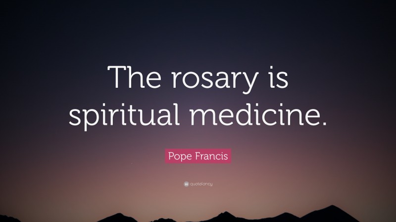 Pope Francis Quote: “The rosary is spiritual medicine.”
