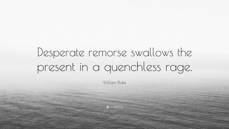 William Blake Quote: “Desperate remorse swallows the present in a quenchless rage.”