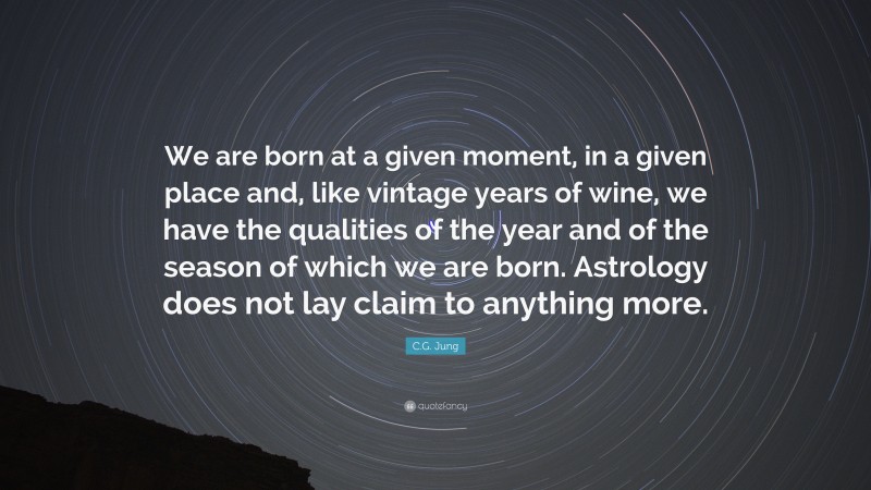 C.G. Jung Quote: “We are born at a given moment, in a given place and, like vintage years of wine, we have the qualities of the year and of the season of which we are born. Astrology does not lay claim to anything more.”