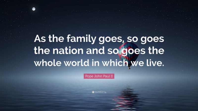 Pope John Paul II Quote: “As the family goes, so goes the nation and so goes the whole world in which we live.”