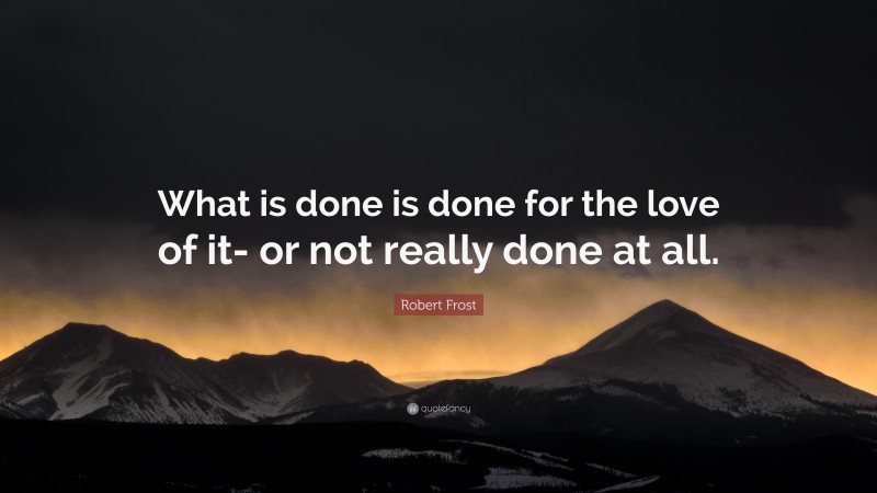 Robert Frost Quote: “What is done is done for the love of it- or not really done at all.”