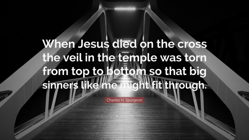 Charles H. Spurgeon Quote: “When Jesus died on the cross the veil in the temple was torn from top to bottom so that big sinners like me might fit through.”