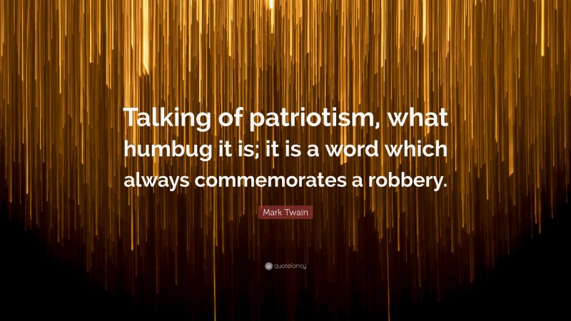 Mark Twain Quote: “Talking of patriotism, what humbug it is; it is a word which always commemorates a robbery.”