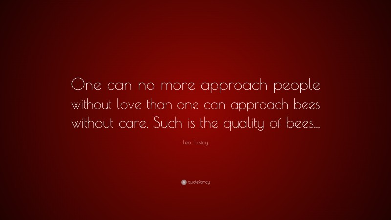 Leo Tolstoy Quote: “One can no more approach people without love than one can approach bees without care. Such is the quality of bees...”