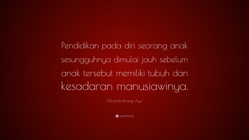 Miranda Risang Ayu Quote: “Pendidikan pada diri seorang anak sesungguhnya dimulai jauh sebelum anak tersebut memiliki tubuh dan kesadaran manusiawinya.”
