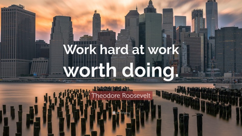 Theodore Roosevelt Quote: “Work hard at work worth doing.”