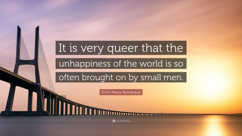 Erich Maria Remarque Quote: “It is very queer that the unhappiness of the world is so often brought on by small men.”