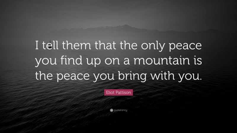 Eliot Pattison Quote: “I tell them that the only peace you find up on a mountain is the peace you bring with you.”