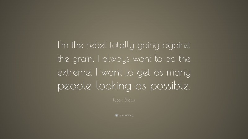 Tupac Shakur Quote: “I’m the rebel totally going against the grain. I always want to do the extreme. I want to get as many people looking as possible.”
