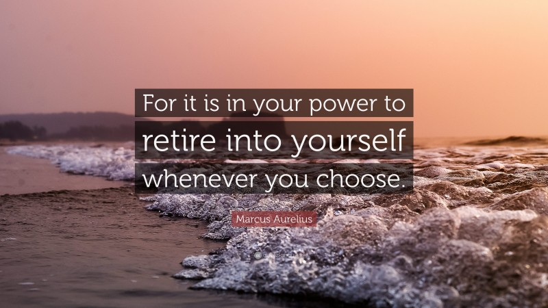 Marcus Aurelius Quote: “For it is in your power to retire into yourself whenever you choose.”
