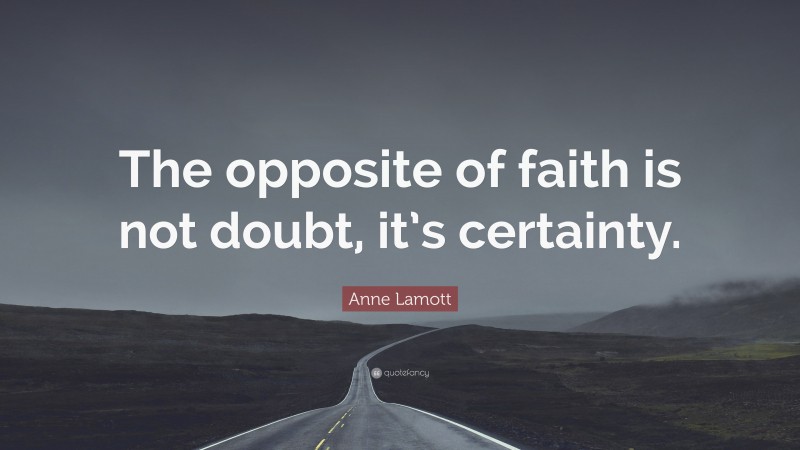 Anne Lamott Quote: “The opposite of faith is not doubt, it’s certainty.”
