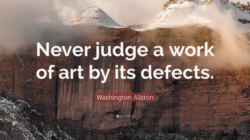 Washington Allston Quote: “Never judge a work of art by its defects.”