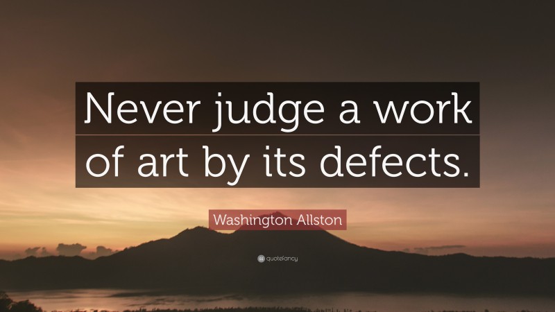 Washington Allston Quote: “Never judge a work of art by its defects.”