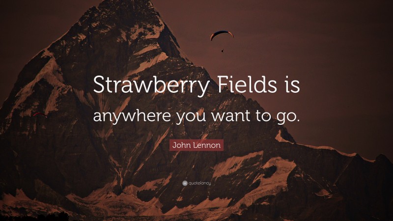 John Lennon Quote: “Strawberry Fields is anywhere you want to go.”