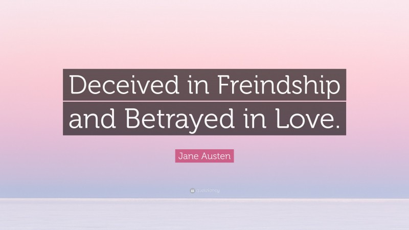 Jane Austen Quote: “Deceived in Freindship and Betrayed in Love.”