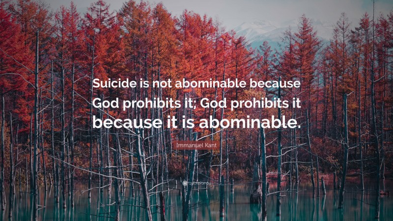 Immanuel Kant Quote: “Suicide is not abominable because God prohibits it; God prohibits it because it is abominable.”