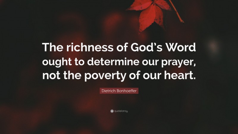 Dietrich Bonhoeffer Quote: “The richness of God’s Word ought to determine our prayer, not the poverty of our heart.”