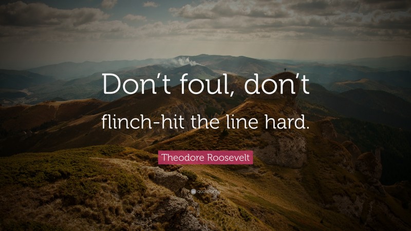 Theodore Roosevelt Quote: “Don’t foul, don’t flinch-hit the line hard.”