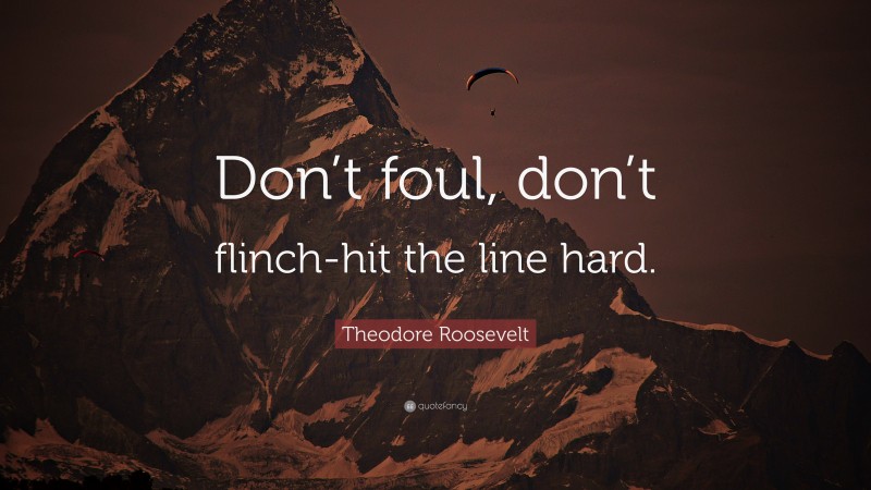 Theodore Roosevelt Quote: “Don’t foul, don’t flinch-hit the line hard.”