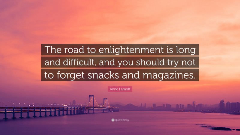 Anne Lamott Quote: “The road to enlightenment is long and difficult, and you should try not to forget snacks and magazines.”