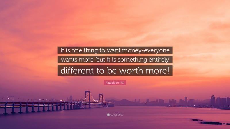 Napoleon Hill Quote: “It is one thing to want money-everyone wants more-but it is something entirely different to be worth more!”