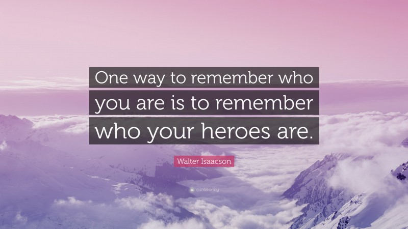 Walter Isaacson Quote: “One way to remember who you are is to remember who your heroes are.”
