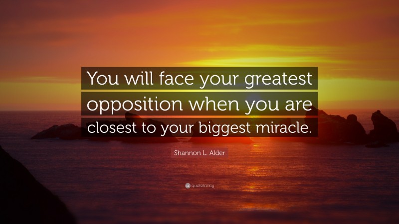 Shannon L. Alder Quote: “You will face your greatest opposition when you are closest to your biggest miracle.”