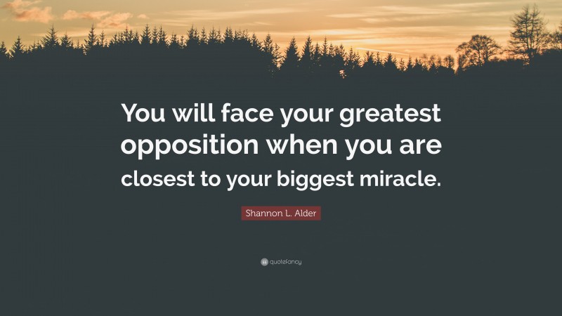Shannon L. Alder Quote: “You will face your greatest opposition when you are closest to your biggest miracle.”