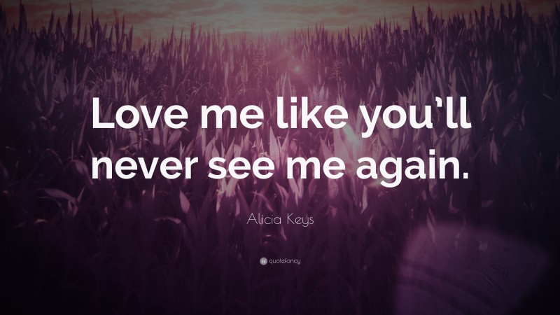 Alicia Keys Quote: “Love me like you’ll never see me again.”