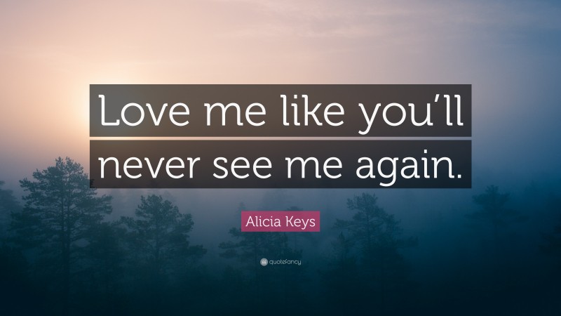 Alicia Keys Quote: “Love me like you’ll never see me again.”