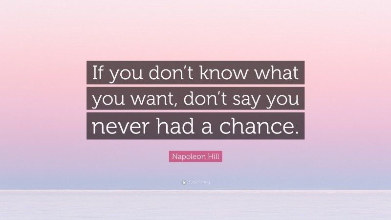 Napoleon Hill Quote: “If you don’t know what you want, don’t say you never had a chance.”